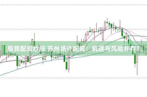 股民配资炒股 苏州场外配资：机遇与风险并存？