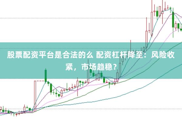 股票配资平台是合法的么 配资杠杆降至：风险收紧，市场趋稳？