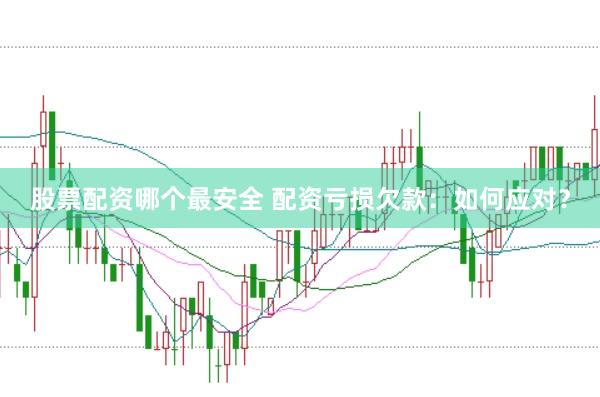股票配资哪个最安全 配资亏损欠款：如何应对？