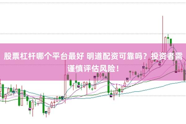 股票杠杆哪个平台最好 明道配资可靠吗？投资者需谨慎评估风险！
