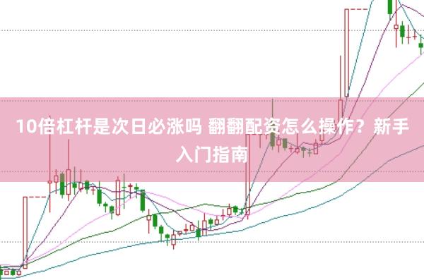 10倍杠杆是次日必涨吗 翻翻配资怎么操作？新手入门指南