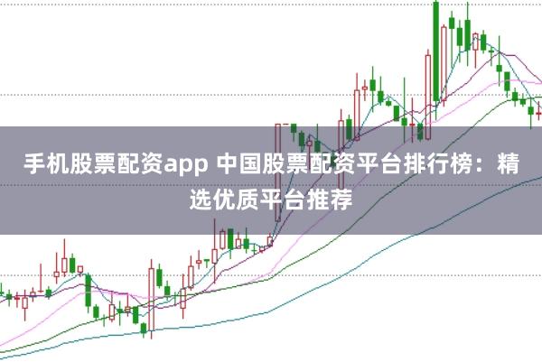 手机股票配资app 中国股票配资平台排行榜：精选优质平台推荐