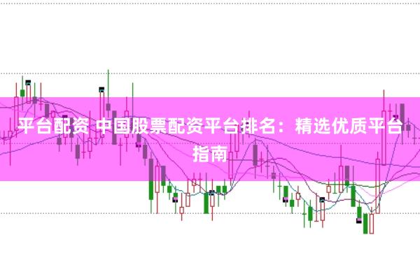 平台配资 中国股票配资平台排名：精选优质平台指南