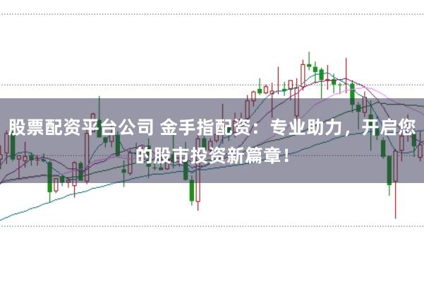 股票配资平台公司 金手指配资：专业助力，开启您的股市投资新篇章！