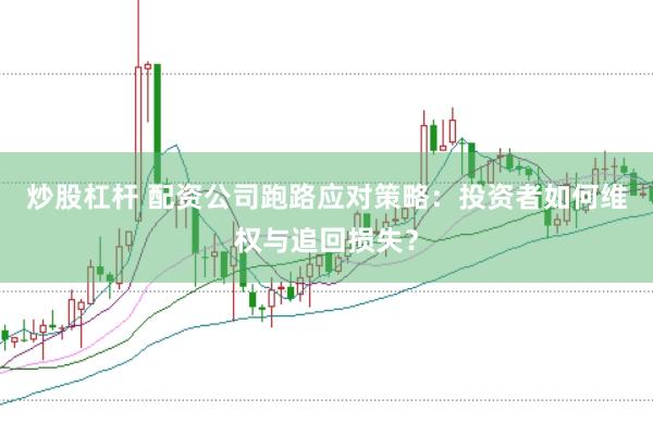 炒股杠杆 配资公司跑路应对策略：投资者如何维权与追回损失？