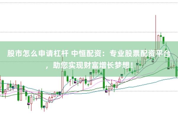 股市怎么申请杠杆 中恒配资：专业股票配资平台，助您实现财富增长梦想！