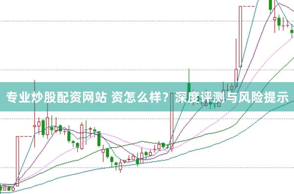 专业炒股配资网站 资怎么样？深度评测与风险提示