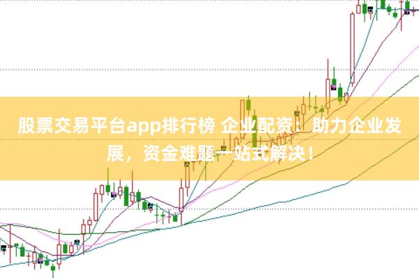 股票交易平台app排行榜 企业配资：助力企业发展，资金难题一站式解决！
