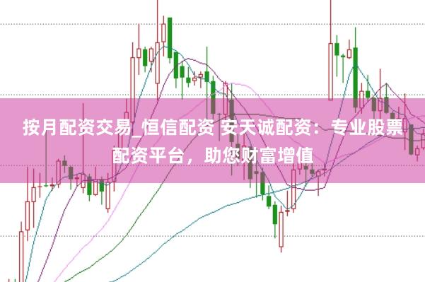 按月配资交易_恒信配资 安天诚配资：专业股票配资平台，助您财富增值