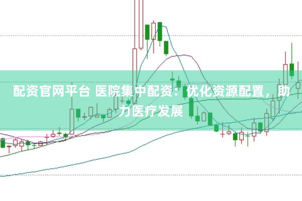 配资官网平台 医院集中配资：优化资源配置，助力医疗发展