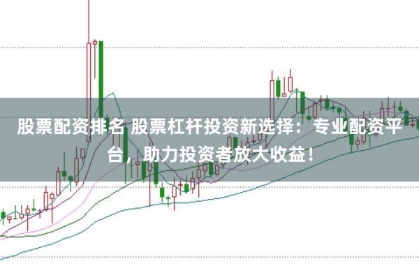 股票配资排名 股票杠杆投资新选择：专业配资平台，助力投资者放大收益！