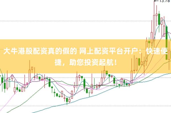 大牛港股配资真的假的 网上配资平台开户：快速便捷，助您投资起航！