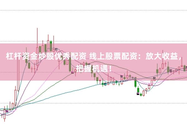 杠杆资金炒股优秀配资 线上股票配资：放大收益，把握机遇！