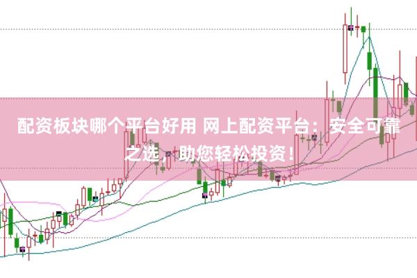 配资板块哪个平台好用 网上配资平台：安全可靠之选，助您轻松投资！