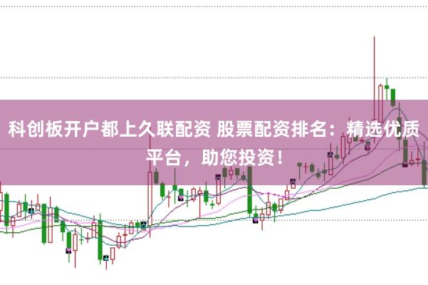 科创板开户都上久联配资 股票配资排名：精选优质平台，助您投资！