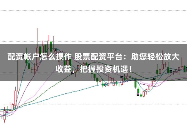 配资帐户怎么操作 股票配资平台：助您轻松放大收益，把握投资机遇！
