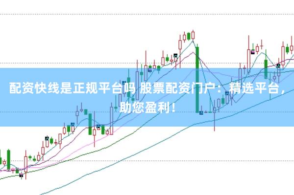 配资快线是正规平台吗 股票配资门户：精选平台，助您盈利！