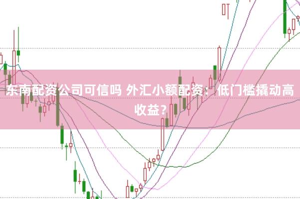 东南配资公司可信吗 外汇小额配资：低门槛撬动高收益？