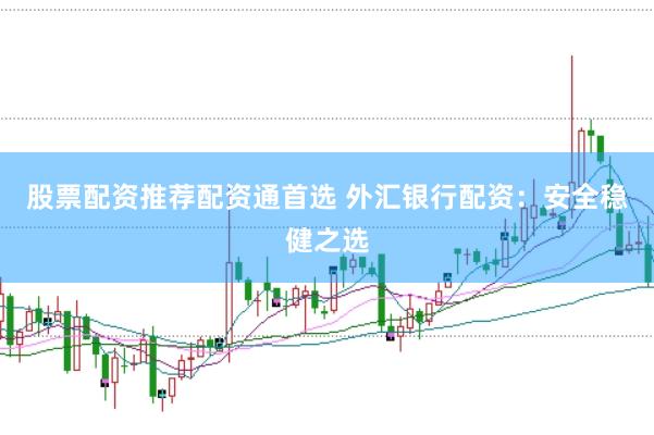 股票配资推荐配资通首选 外汇银行配资：安全稳健之选