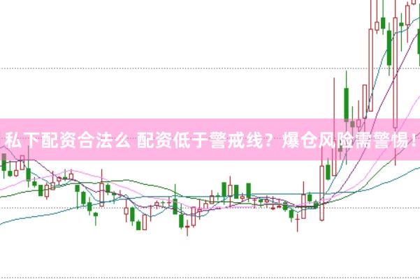 私下配资合法么 配资低于警戒线？爆仓风险需警惕！