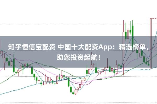 知乎恒信宝配资 中国十大配资App：精选榜单，助您投资起航！