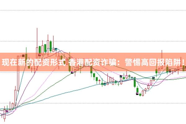 现在新的配资形式 香港配资诈骗：警惕高回报陷阱！