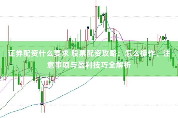证券配资什么要求 股票配资攻略：怎么操作、注意事项与盈利技巧全解析