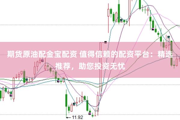 期货原油配金宝配资 值得信赖的配资平台：精选推荐，助您投资无忧