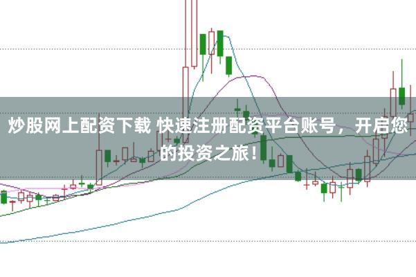 炒股网上配资下载 快速注册配资平台账号，开启您的投资之旅！