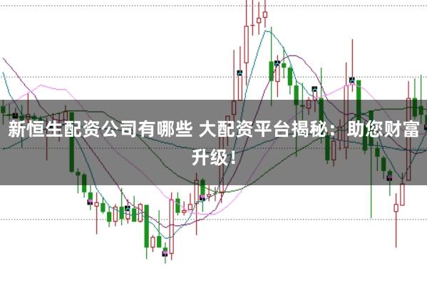 新恒生配资公司有哪些 大配资平台揭秘：助您财富升级！