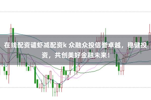 在线配资谴虾减配资k 众融众投信誉卓越，稳健投资，共创美好金融未来！