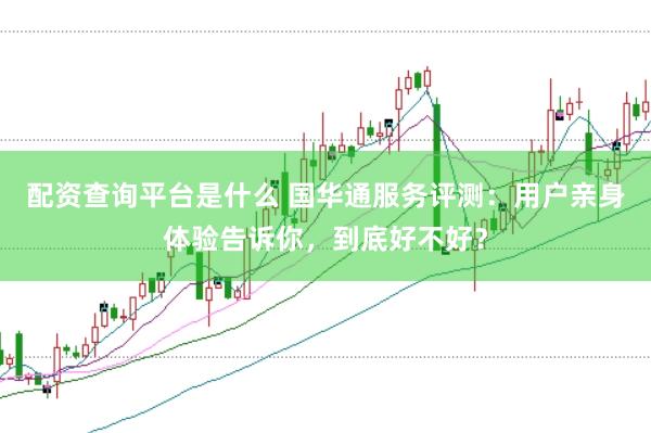 配资查询平台是什么 国华通服务评测：用户亲身体验告诉你，到底好不好？
