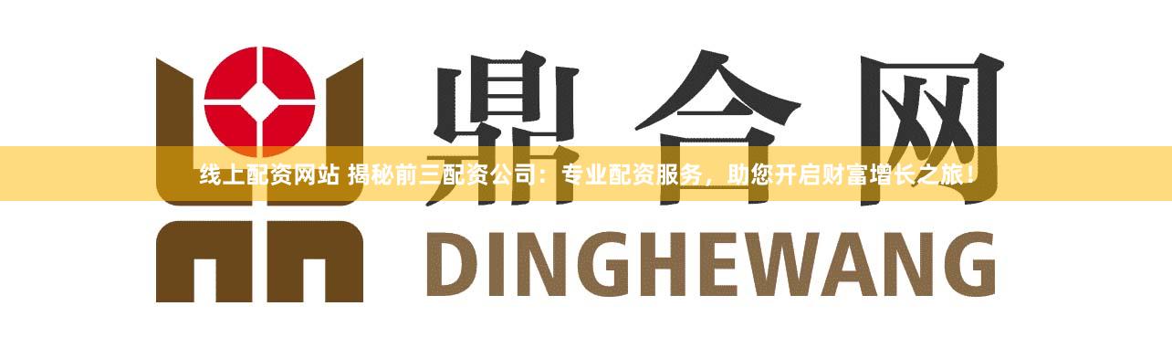 线上配资网站 揭秘前三配资公司：专业配资服务，助您开启财富增长之旅！