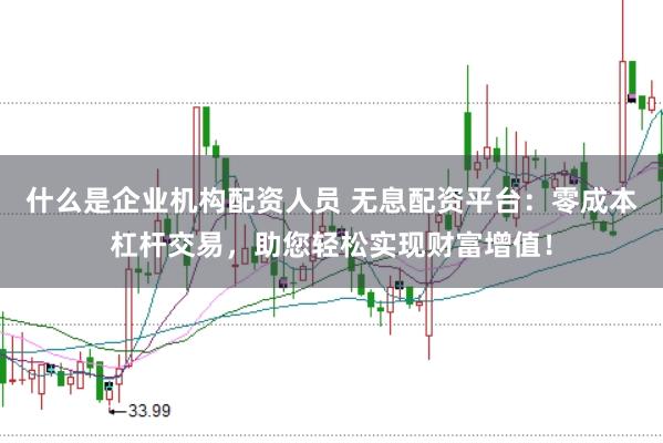 什么是企业机构配资人员 无息配资平台：零成本杠杆交易，助您轻松实现财富增值！