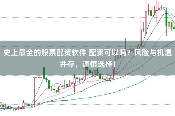 史上最全的股票配资软件 配资可以吗？风险与机遇并存，谨慎选择！