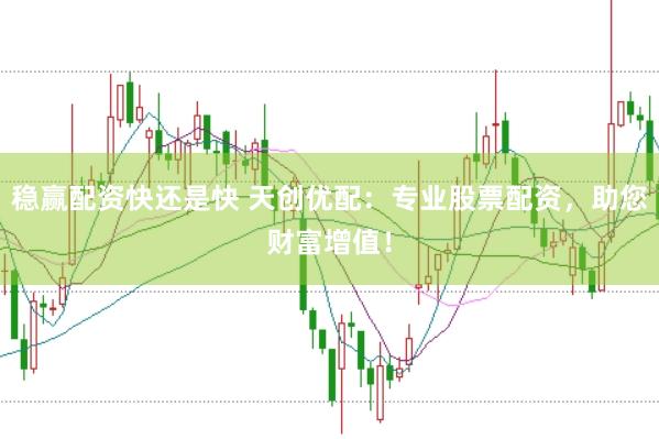 稳赢配资快还是快 天创优配：专业股票配资，助您财富增值！