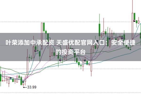 叶荣添加中承配资 天盛优配官网入口：安全便捷的投资平台