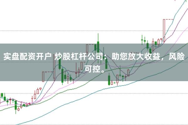 实盘配资开户 炒股杠杆公司：助您放大收益，风险可控。