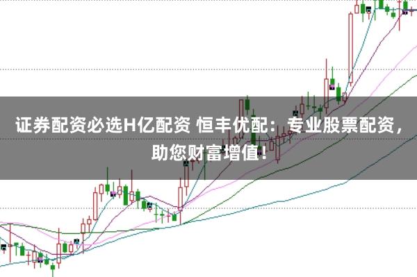 证券配资必选H亿配资 恒丰优配：专业股票配资，助您财富增值！
