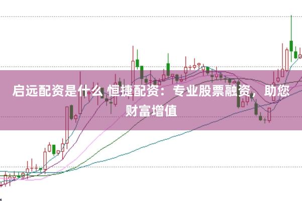 启远配资是什么 恒捷配资：专业股票融资，助您财富增值