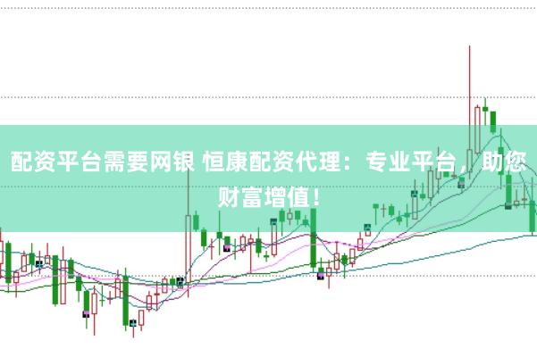 配资平台需要网银 恒康配资代理：专业平台，助您财富增值！