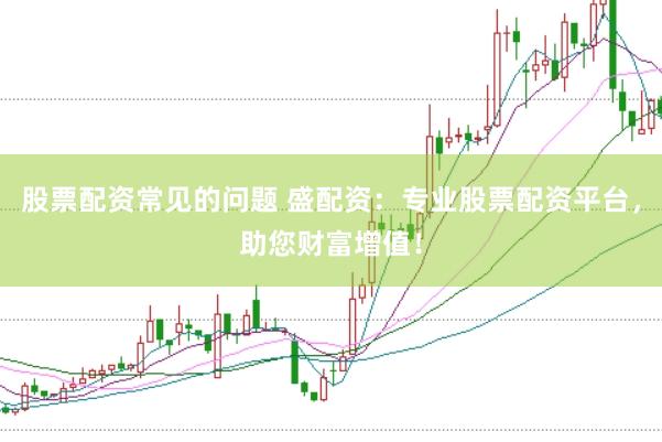 股票配资常见的问题 盛配资：专业股票配资平台，助您财富增值！