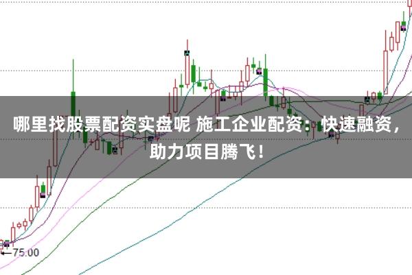 哪里找股票配资实盘呢 施工企业配资：快速融资，助力项目腾飞！