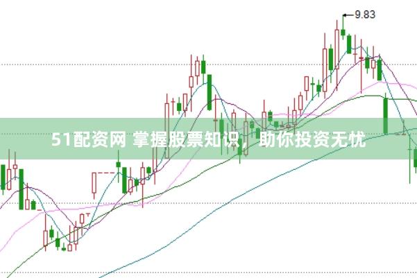 51配资网 掌握股票知识，助你投资无忧