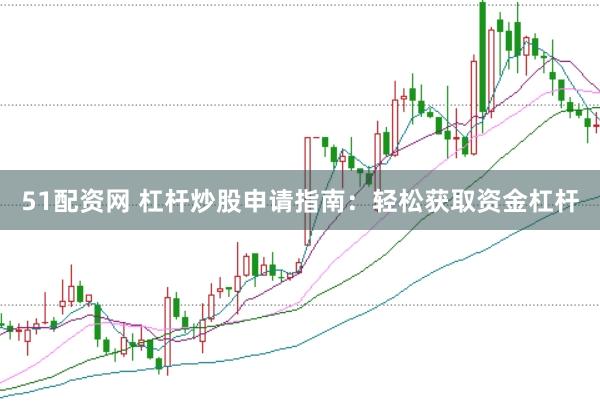 51配资网 杠杆炒股申请指南：轻松获取资金杠杆