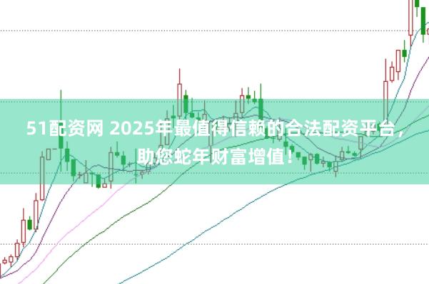 51配资网 2025年最值得信赖的合法配资平台，助您蛇年财富增值！