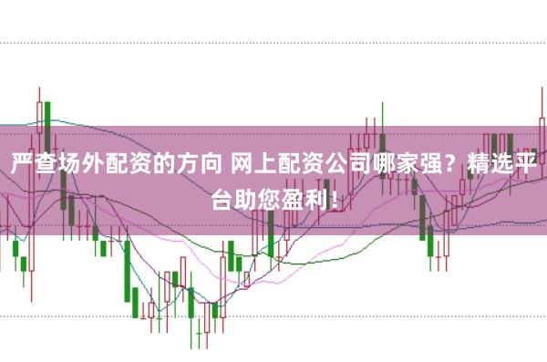 严查场外配资的方向 网上配资公司哪家强？精选平台助您盈利！