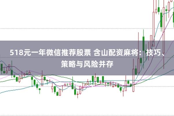 518元一年微信推荐股票 含山配资麻将：技巧、策略与风险并存