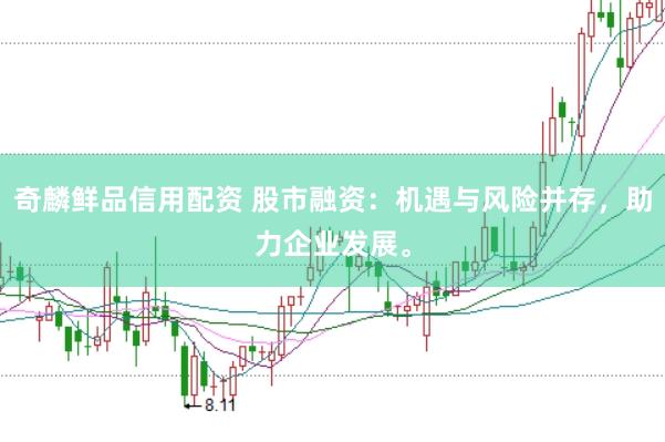 奇麟鲜品信用配资 股市融资：机遇与风险并存，助力企业发展。