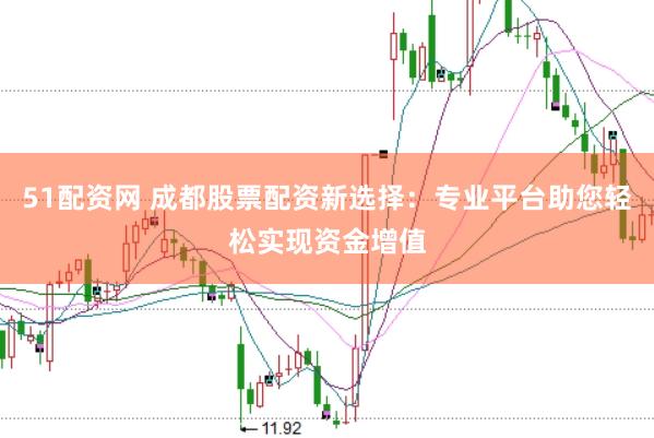 51配资网 成都股票配资新选择：专业平台助您轻松实现资金增值